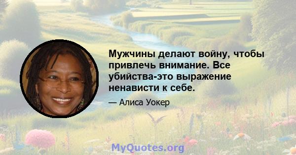 Мужчины делают войну, чтобы привлечь внимание. Все убийства-это выражение ненависти к себе.