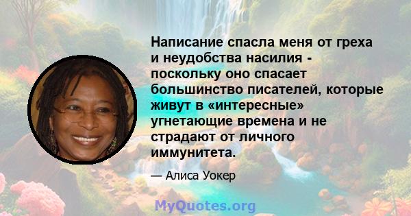 Написание спасла меня от греха и неудобства насилия - поскольку оно спасает большинство писателей, которые живут в «интересные» угнетающие времена и не страдают от личного иммунитета.