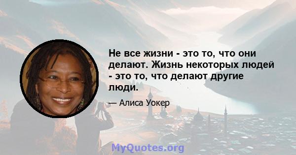 Не все жизни - это то, что они делают. Жизнь некоторых людей - это то, что делают другие люди.