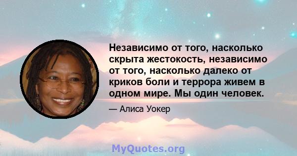 Независимо от того, насколько скрыта жестокость, независимо от того, насколько далеко от криков боли и террора живем в одном мире. Мы один человек.