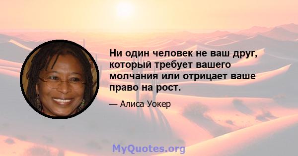 Ни один человек не ваш друг, который требует вашего молчания или отрицает ваше право на рост.