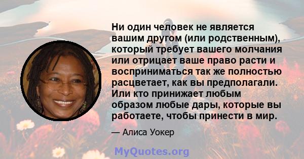 Ни один человек не является вашим другом (или родственным), который требует вашего молчания или отрицает ваше право расти и восприниматься так же полностью расцветает, как вы предполагали. Или кто принижает любым