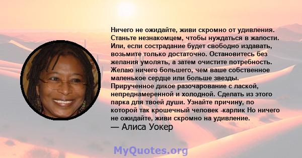 Ничего не ожидайте, живи скромно от удивления. Станьте незнакомцем, чтобы нуждаться в жалости. Или, если сострадание будет свободно издавать, возьмите только достаточно. Остановитесь без желания умолять, а затем