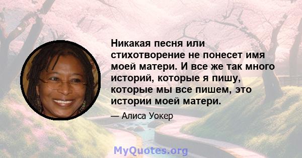 Никакая песня или стихотворение не понесет имя моей матери. И все же так много историй, которые я пишу, которые мы все пишем, это истории моей матери.