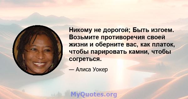 Никому не дорогой; Быть изгоем. Возьмите противоречия своей жизни и оберните вас, как платок, чтобы парировать камни, чтобы согреться.