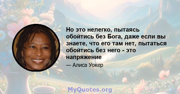 Но это нелегко, пытаясь обойтись без Бога, даже если вы знаете, что его там нет, пытаться обойтись без него - это напряжение