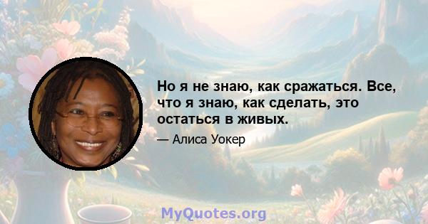 Но я не знаю, как сражаться. Все, что я знаю, как сделать, это остаться в живых.