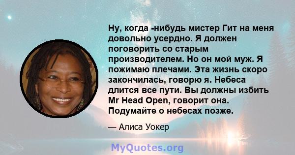 Ну, когда -нибудь мистер Гит на меня довольно усердно. Я должен поговорить со старым производителем. Но он мой муж. Я пожимаю плечами. Эта жизнь скоро закончилась, говорю я. Небеса длится все пути. Вы должны избить Mr