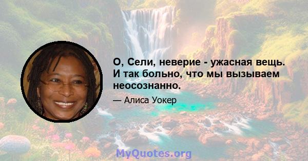 О, Сели, неверие - ужасная вещь. И так больно, что мы вызываем неосознанно.