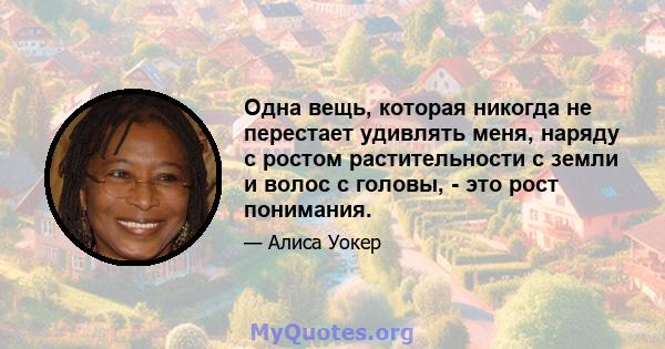 Одна вещь, которая никогда не перестает удивлять меня, наряду с ростом растительности с земли и волос с головы, - это рост понимания.