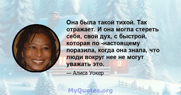 Она была такой тихой. Так отражает. И она могла стереть себя, свой дух, с быстрой, которая по -настоящему поразила, когда она знала, что люди вокруг нее не могут уважать это.