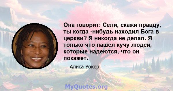 Она говорит: Сели, скажи правду, ты когда -нибудь находил Бога в церкви? Я никогда не делал. Я только что нашел кучу людей, которые надеются, что он покажет.