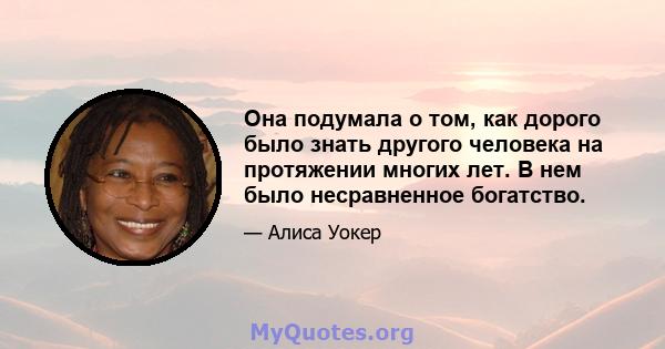 Она подумала о том, как дорого было знать другого человека на протяжении многих лет. В нем было несравненное богатство.