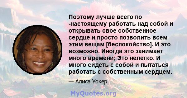 Поэтому лучше всего по -настоящему работать над собой и открывать свое собственное сердце и просто позволить всем этим вещам [беспокойство]. И это возможно. Иногда это занимает много времени; Это нелегко. И много сидеть 