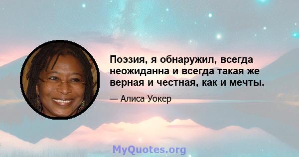 Поэзия, я обнаружил, всегда неожиданна и всегда такая же верная и честная, как и мечты.