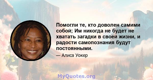 Помогли те, кто доволен самими собой; Им никогда не будет не хватать загадки в своей жизни, и радости самопознания будут постоянными.