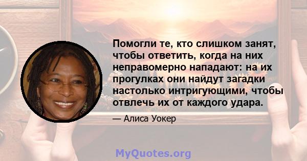 Помогли те, кто слишком занят, чтобы ответить, когда на них неправомерно нападают: на их прогулках они найдут загадки настолько интригующими, чтобы отвлечь их от каждого удара.