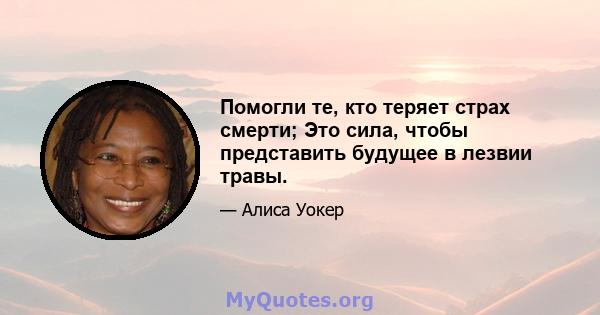 Помогли те, кто теряет страх смерти; Это сила, чтобы представить будущее в лезвии травы.