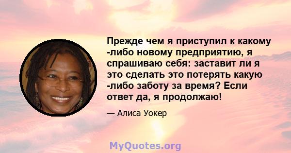 Прежде чем я приступил к какому -либо новому предприятию, я спрашиваю себя: заставит ли я это сделать это потерять какую -либо заботу за время? Если ответ да, я продолжаю!