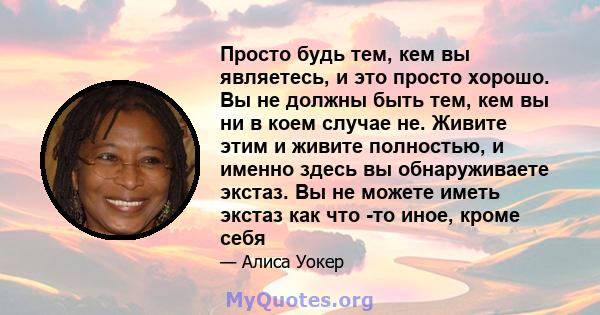 Просто будь тем, кем вы являетесь, и это просто хорошо. Вы не должны быть тем, кем вы ни в коем случае не. Живите этим и живите полностью, и именно здесь вы обнаруживаете экстаз. Вы не можете иметь экстаз как что -то