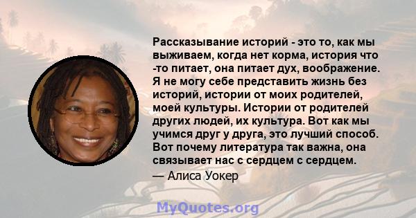 Рассказывание историй - это то, как мы выживаем, когда нет корма, история что -то питает, она питает дух, воображение. Я не могу себе представить жизнь без историй, истории от моих родителей, моей культуры. Истории от