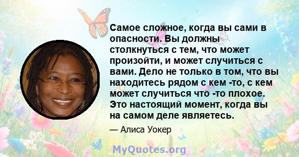 Самое сложное, когда вы сами в опасности. Вы должны столкнуться с тем, что может произойти, и может случиться с вами. Дело не только в том, что вы находитесь рядом с кем -то, с кем может случиться что -то плохое. Это