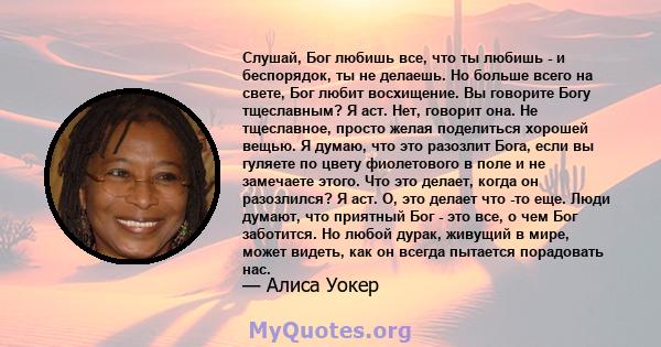 Слушай, Бог любишь все, что ты любишь - и беспорядок, ты не делаешь. Но больше всего на свете, Бог любит восхищение. Вы говорите Богу тщеславным? Я аст. Нет, говорит она. Не тщеславное, просто желая поделиться хорошей