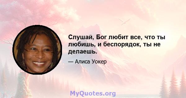 Слушай, Бог любит все, что ты любишь, и беспорядок, ты не делаешь.