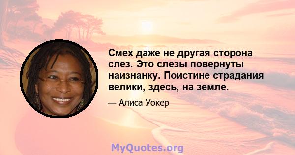 Смех даже не другая сторона слез. Это слезы повернуты наизнанку. Поистине страдания велики, здесь, на земле.