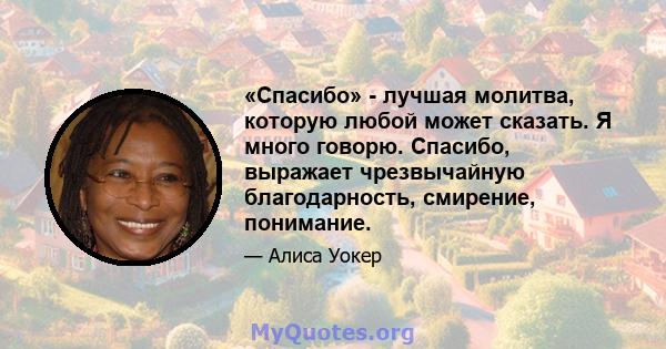 «Спасибо» - лучшая молитва, которую любой может сказать. Я много говорю. Спасибо, выражает чрезвычайную благодарность, смирение, понимание.