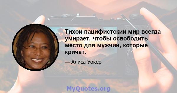 Тихой пацифистский мир всегда умирает, чтобы освободить место для мужчин, которые кричат.