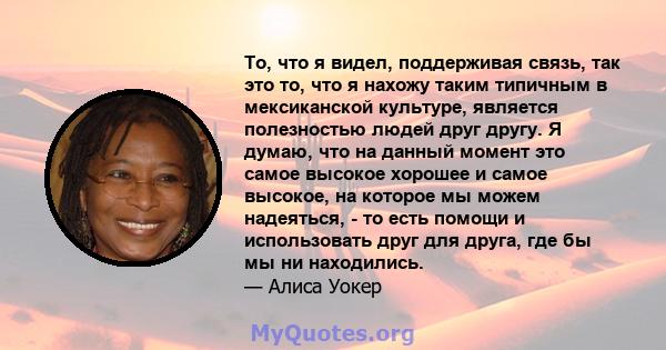 То, что я видел, поддерживая связь, так это то, что я нахожу таким типичным в мексиканской культуре, является полезностью людей друг другу. Я думаю, что на данный момент это самое высокое хорошее и самое высокое, на