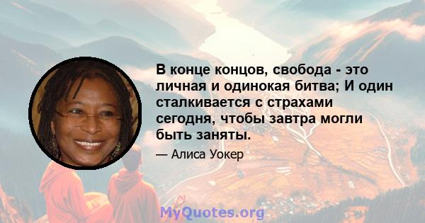 В конце концов, свобода - это личная и одинокая битва; И один сталкивается с страхами сегодня, чтобы завтра могли быть заняты.