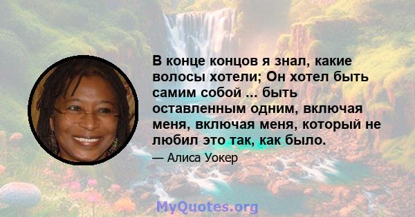 В конце концов я знал, какие волосы хотели; Он хотел быть самим собой ... быть оставленным одним, включая меня, включая меня, который не любил это так, как было.