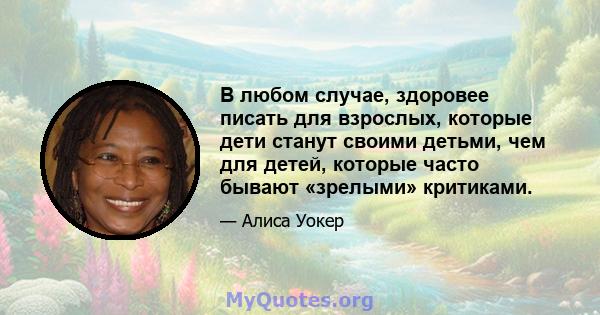 В любом случае, здоровее писать для взрослых, которые дети станут своими детьми, чем для детей, которые часто бывают «зрелыми» критиками.