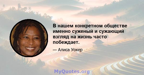 В нашем конкретном обществе именно суженый и сужающий взгляд на жизнь часто побеждает.