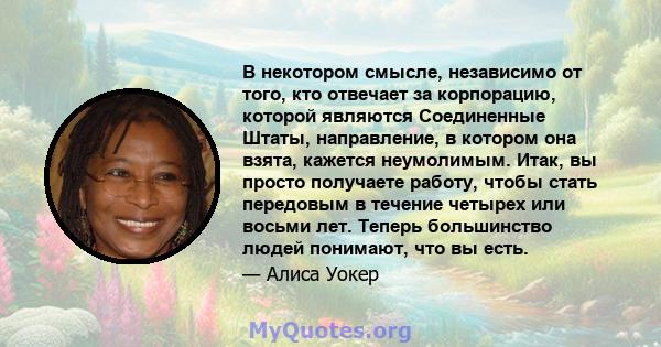 В некотором смысле, независимо от того, кто отвечает за корпорацию, которой являются Соединенные Штаты, направление, в котором она взята, кажется неумолимым. Итак, вы просто получаете работу, чтобы стать передовым в