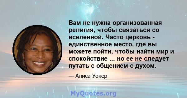 Вам не нужна организованная религия, чтобы связаться со вселенной. Часто церковь - единственное место, где вы можете пойти, чтобы найти мир и спокойствие ... но ее не следует путать с общением с духом.