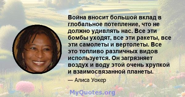 Война вносит большой вклад в глобальное потепление, что не должно удивлять нас. Все эти бомбы уходят, все эти ракеты, все эти самолеты и вертолеты. Все это топливо различных видов используется. Он загрязняет воздух и