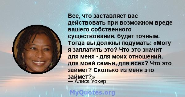 Все, что заставляет вас действовать при возможном вреде вашего собственного существования, будет точным. Тогда вы должны подумать: «Могу я заплатить это? Что это значит для меня - для моих отношений, для моей семьи, для 