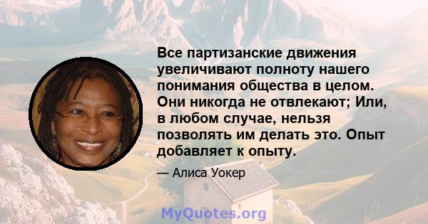 Все партизанские движения увеличивают полноту нашего понимания общества в целом. Они никогда не отвлекают; Или, в любом случае, нельзя позволять им делать это. Опыт добавляет к опыту.