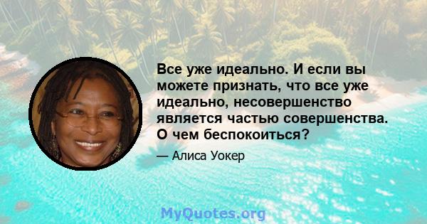 Все уже идеально. И если вы можете признать, что все уже идеально, несовершенство является частью совершенства. О чем беспокоиться?