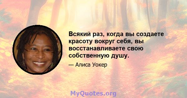 Всякий раз, когда вы создаете красоту вокруг себя, вы восстанавливаете свою собственную душу.