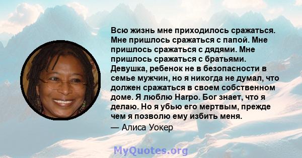 Всю жизнь мне приходилось сражаться. Мне пришлось сражаться с папой. Мне пришлось сражаться с дядями. Мне пришлось сражаться с братьями. Девушка, ребенок не в безопасности в семье мужчин, но я никогда не думал, что