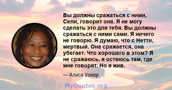 Вы должны сражаться с ними, Сели, говорит она. Я не могу сделать это для тебя. Вы должны сражаться с ними сами. Я ничего не говорю. Я думаю, что с Нетти, мертвый. Она сражается, она убегает. Что хорошего в этом? Я не