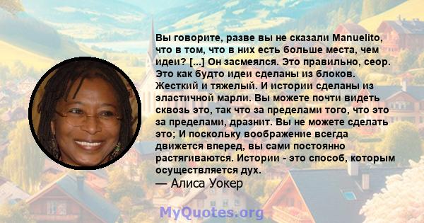 Вы говорите, разве вы не сказали Manuelito, что в том, что в них есть больше места, чем идеи? [...] Он засмеялся. Это правильно, сеор. Это как будто идеи сделаны из блоков. Жесткий и тяжелый. И истории сделаны из