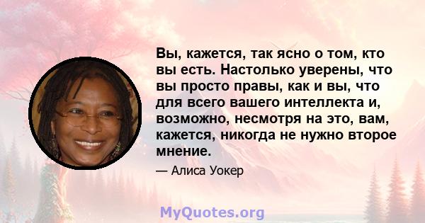 Вы, кажется, так ясно о том, кто вы есть. Настолько уверены, что вы просто правы, как и вы, что для всего вашего интеллекта и, возможно, несмотря на это, вам, кажется, никогда не нужно второе мнение.