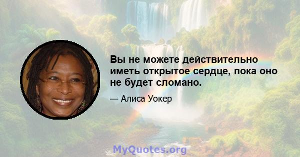 Вы не можете действительно иметь открытое сердце, пока оно не будет сломано.