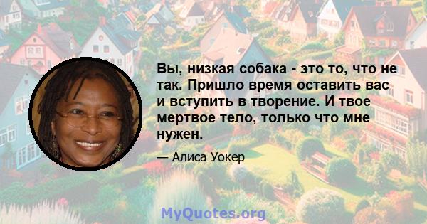 Вы, низкая собака - это то, что не так. Пришло время оставить вас и вступить в творение. И твое мертвое тело, только что мне нужен.