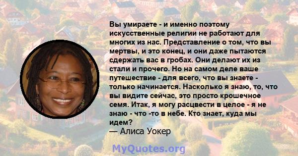 Вы умираете - и именно поэтому искусственные религии не работают для многих из нас. Представление о том, что вы мертвы, и это конец, и они даже пытаются сдержать вас в гробах. Они делают их из стали и прочего. Но на